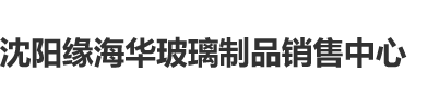 日本免费靠比片沈阳缘海华玻璃制品销售中心